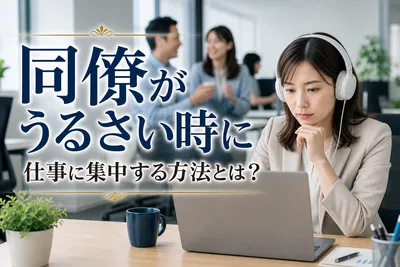 【同僚がうるさい】仕事に集中する方法！